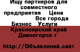 Ищу партнеров для совместного предприятия. › Цена ­ 1 000 000 000 - Все города Бизнес » Услуги   . Красноярский край,Дивногорск г.